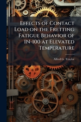 Effects of Contact Load on the Fretting Fatigue Behavior of IN-100 at Elevated Temperature by Traylor, Alfred G.