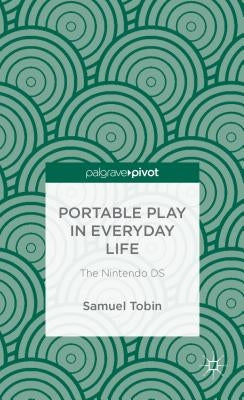 Portable Play in Everyday Life: The Nintendo DS by Tobin, Samuel