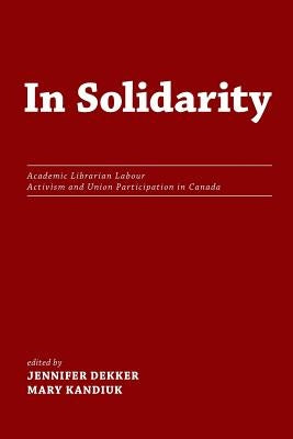 In Solidarity: Academic Librarian Labour Activism and Union Participation in Canada by Dekker, Jennifer