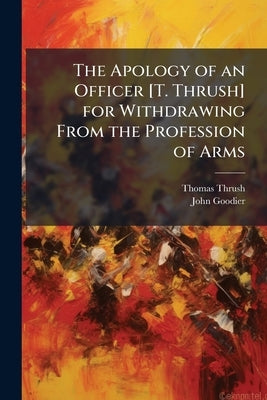 The Apology of an Officer [T. Thrush] for Withdrawing From the Profession of Arms by Thrush, Thomas
