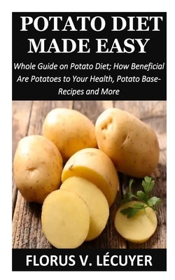 Potato Diet Made Easy: Whole Guide on Potato Diet; How Beneficial Are Potatoes to Your Health, Potato Base-Recipes and More by V. Lécuyer, Florus