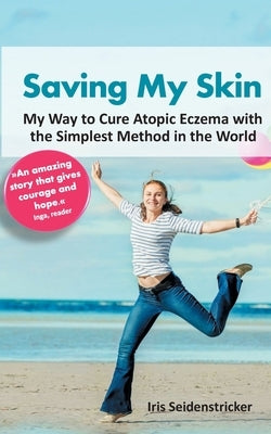 Saving My Skin: My Way to Cure Atopic Eczema with the Simplest Method in the World by Seidenstricker, Iris