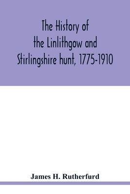 The history of the Linlithgow and Stirlingshire hunt, 1775-1910 by H. Rutherfurd, James