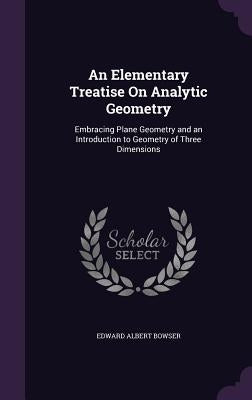 An Elementary Treatise On Analytic Geometry: Embracing Plane Geometry and an Introduction to Geometry of Three Dimensions by Bowser, Edward Albert