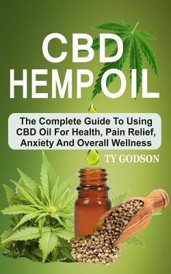 CBD Hemp Oil: The Complete Guide To Using CBD Oil For Health, Pain Relief, Anxiety And Overall Wellness by Godson, Ty