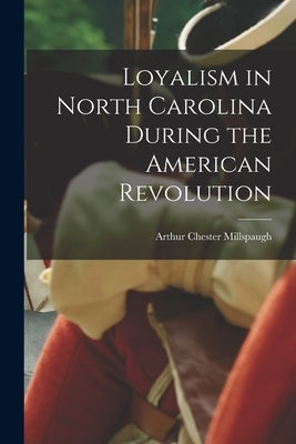 Loyalism in North Carolina During the American Revolution by Millspaugh, Arthur Chester 1883-1955
