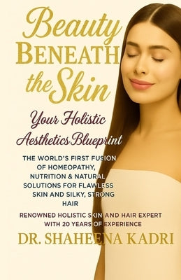 Beauty Beneath the Skin: Your Holistic Aesthetics Blueprint - The World's First Fusion of Homeopathy, Nutrition & Natural Solutions for Flawless Skin by Kadri, Shaheena