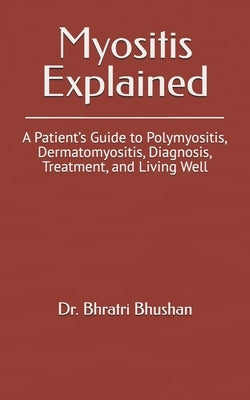 Myositis Explained: A Patient's Guide to Polymyositis, Dermatomyositis, Diagnosis, Treatment, and Living Well by Bhushan, Bhratri