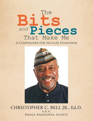 The Bits and Pieces That Make Me: A Campaigner for Secular Humanism by Bell, Christopher C., Jr.
