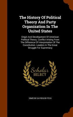 The History Of Political Theory And Party Organization In The United States: Origin And Development Of American Political Theory. Conflict Arising Fro by Fess, Simeon Davidson