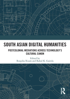 South Asian Digital Humanities: Postcolonial Mediations across Technology's Cultural Canon by Risam, Roopika