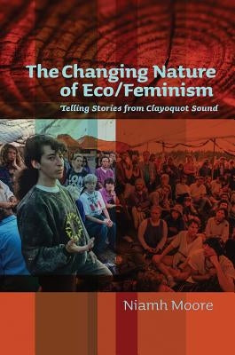 The Changing Nature of Eco/Feminism: Telling Stories from Clayoquot Sound by Moore, Niamh