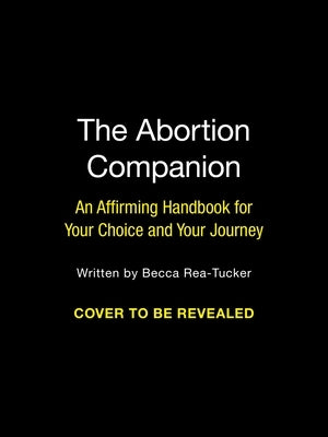 The Abortion Companion: An Affirming Handbook for Your Choice and Your Journey by Rea-Tucker, Becca