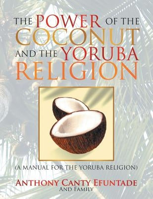 The Power of the Coconut and the Yoruba Religion: (A Manual for the Yoruba Religion) by Efuntade, Anthony Canty