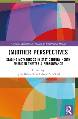 (M)Other Perspectives: Staging Motherhood in 21st Century North American Theatre & Performance by Deboeck, Lynn