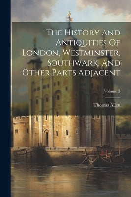 The History And Antiquities Of London, Westminster, Southwark, And Other Parts Adjacent; Volume 3 by Allen, Thomas