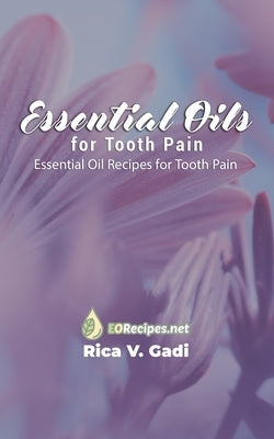 Essential Oils for Tooth Pain: Essential Oil Recipes for Tooth Pain by Gadi, Rica V.