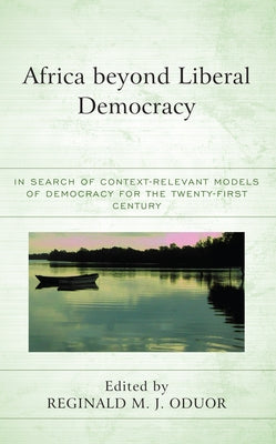 Africa Beyond Liberal Democracy: In Search of Context-Relevant Models of Democracy for the Twenty-First Century by Oduor, Reginald M. J.