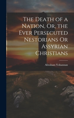 The Death of a Nation, Or, the Ever Persecuted Nestorians Or Assyrian Christians by Yohannan, Abraham