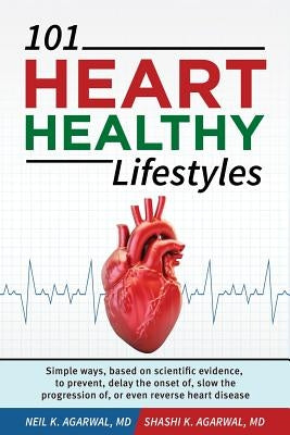 101 HEART HEALTHY Lifestyles: Simple ways, based on scientific evidence, to prevent, delay the onset of, slow the progression of, or even reverse he by Agarwal M. D., Shashi K.