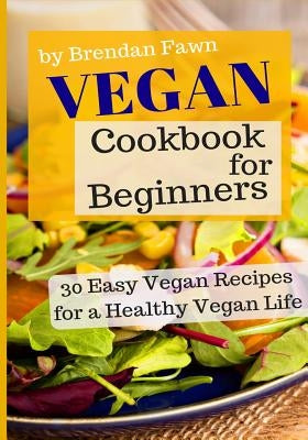 Vegan Cookbook for Beginners: 30 Easy Vegan Recipes for a Healthy Vegan Life by Fawn, Brendan