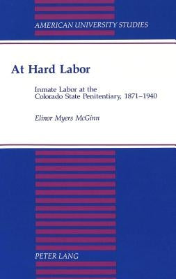 At Hard Labor: Inmate Labor at the Colorado State Penitentiary, 1871-1940 by McGinn, Elinor