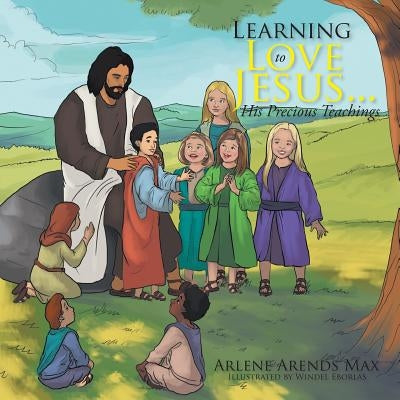Learning to Love Jesus . . . His Precious Teachings by Max, Arlene Arends