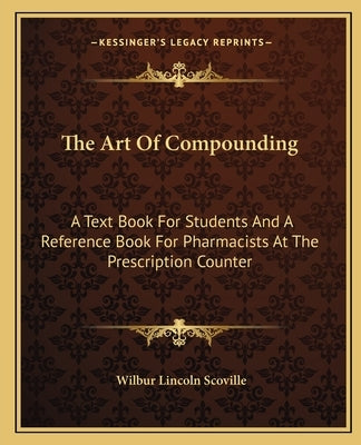 The Art Of Compounding: A Text Book For Students And A Reference Book For Pharmacists At The Prescription Counter by Scoville, Wilbur Lincoln