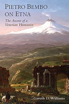 Pietro Bembo on Etna: The Ascent of a Venetian Humanist by Williams, Gareth D.