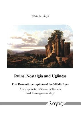Ruins, Nostalgia and Ugliness: Five Romantic Perceptions of the Middle Ages and a Spoonful of Game of Thrones and Avant-Garde Oddity by Perpinya, Nuria