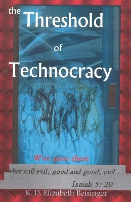 The Threshold of Technocracy: Woe unto them that call evil, good and good, evil . . . by Beisinger, K. D. Elizabeth