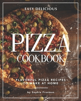 Easy Delicious Pizza Cookbook: Flavorful Pizza Recipes to Make at Home by Freeman, Sophia