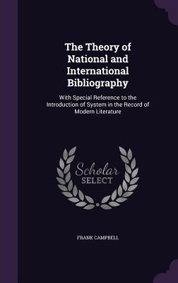 The Theory of National and International Bibliography: With Special Reference to the Introduction of System in the Record of Modern Literature by Campbell, Frank