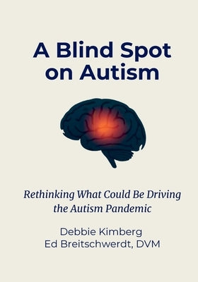 A Blind Spot on Autism: Rethinking What Could Be Driving the Autism Pandemic by Kimberg, Debbie