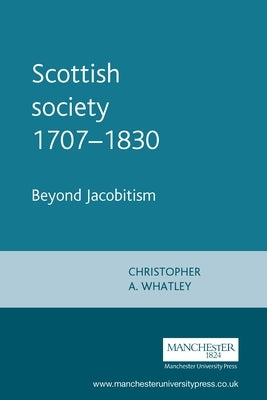 Scottish Society 1707-1830: Beyond Jacobitism, Towards Industrialisation by Whatley, Christopher a.