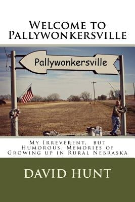 Welcome to Pallywonkersville: My Irreverent, But Humorous, Stories of Growing Up in Rural Nebraska by Hunt, David