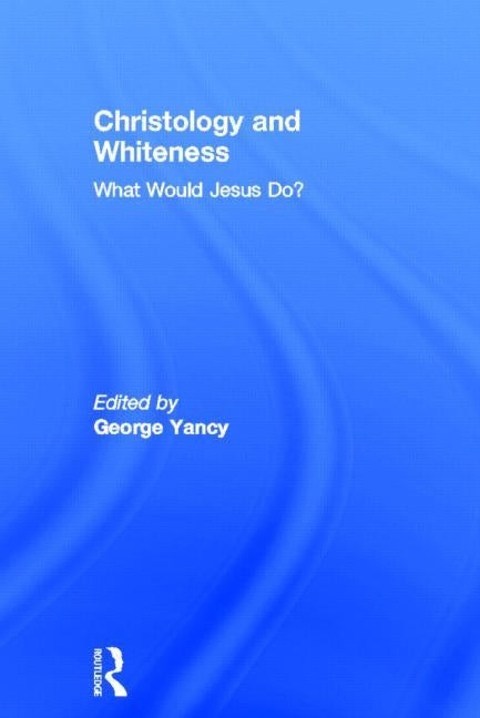 Christology and Whiteness: What Would Jesus Do? by Yancy, George