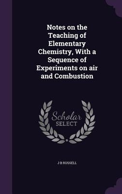 Notes on the Teaching of Elementary Chemistry, With a Sequence of Experiments on air and Combustion by Russell, J. B.