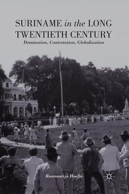Suriname in the Long Twentieth Century: Domination, Contestation, Globalization by Hoefte, R.