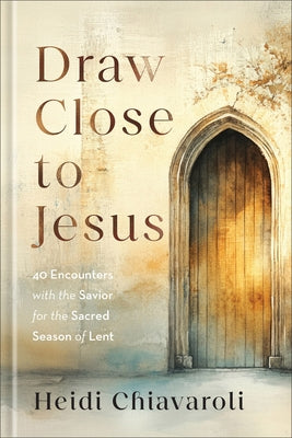 Draw Close to Jesus: 40 Encounters with the Savior for the Sacred Season of Lent by Chiavaroli, Heidi