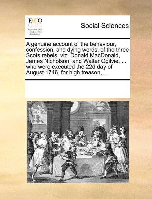 A Genuine Account of the Behaviour, Confession, and Dying Words, of the Three Scots Rebels, Viz. Donald MacDonald, James Nicholson; And Walter Ogilvie by Multiple Contributors