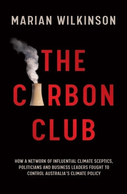 The Carbon Club: How a Network of Influential Climate Sceptics, Politicians and Business Leaders Fought to Control Australia's Climate by Wilkinson, Marian