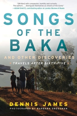 Songs of the Baka and Other Discoveries: Travels After Sixty-Five by James, Dennis