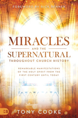 Miracles and the Supernatural Throughout Church History: Remarkable Manifestations of the Holy Spirit From the First Century Until Today by Cooke, Tony