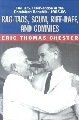 Rag-Tags, Scum, Riff-Raff and Commies: The U.S. Intervention in the Dominican Republic, 1965-1966 by Chester, Eric T.