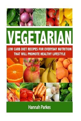 Vegetarian: Low Carb Diet Recipes for Everyday Nutrition That Will Promote Healthy Lifestyle by Parkes, Hannah