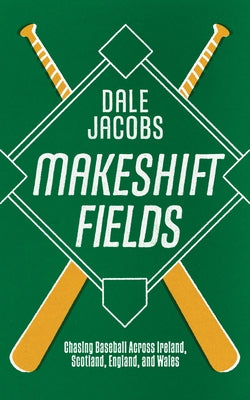 Makeshift Fields: Chasing Baseball Across Ireland, Scotland, England, and Wales by Jacobs, Dale