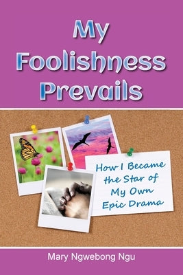 My Foolishness Prevails: How I Became the Star of My Own Epic Drama by Ngu, Mary Ngwebong