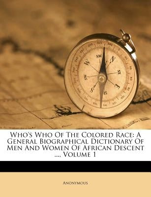 Who's Who of the Colored Race: A General Biographical Dictionary of Men and Women of African Descent ..., Volume 1 by Anonymous