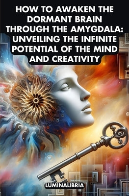 How to Awaken the Dormant Brain Through the Amygdala: Unveiling the Infinite Potential of the Mind and Creativity by Libria, Lumina